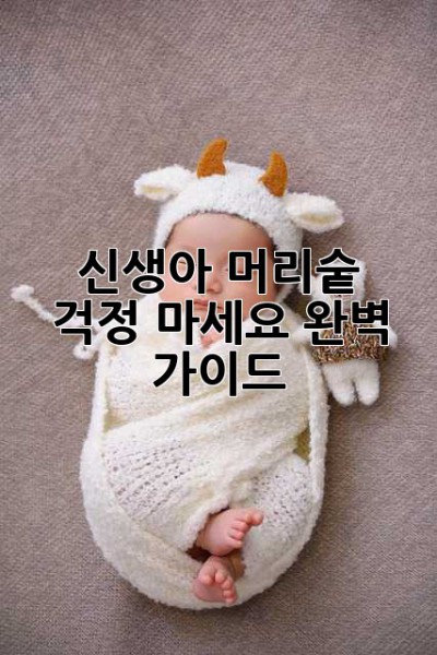 신생아 머리숱, 걱정 마세요! 완벽 가이드