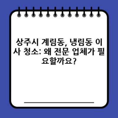 경상북도 상주시 계림동, 냉림동 이사 청소 전문 업체 선택 가이드: 꼼꼼하게 비교하고 현명하게 결정하세요!