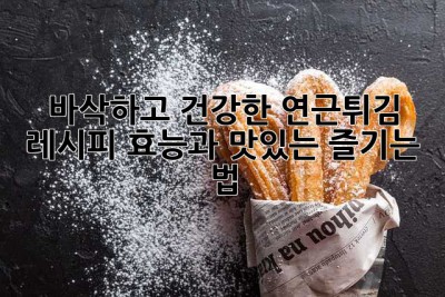 바삭하고 건강한 연근튀김 레시피: 효능과 맛있는 즐기는 법!