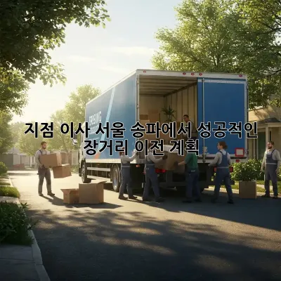 지점 이사: 서울 송파에서 성공적인 장거리 이전 계획