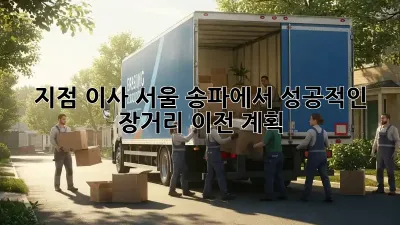 지점 이사: 서울 송파에서 성공적인 장거리 이전 계획