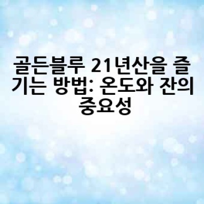 골든블루 21년산, 어떻게 즐겨야 제대로 맛볼 수 있을까요?