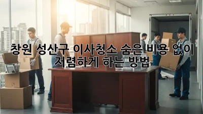 창원 성산구 이사청소, 숨은 비용 없이 저렴하게 하는 방법!