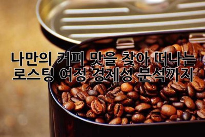 나만의 커피 맛을 찾아 떠나는 로스팅 여정: 경제성 분석까지!