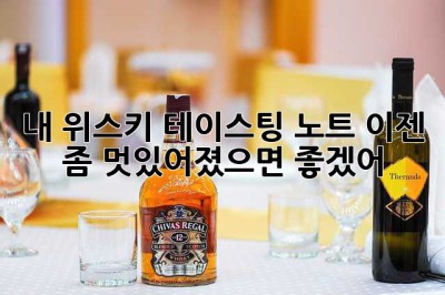 내 위스키 테이스팅 노트, 이젠 좀 멋있어졌으면 좋겠어!