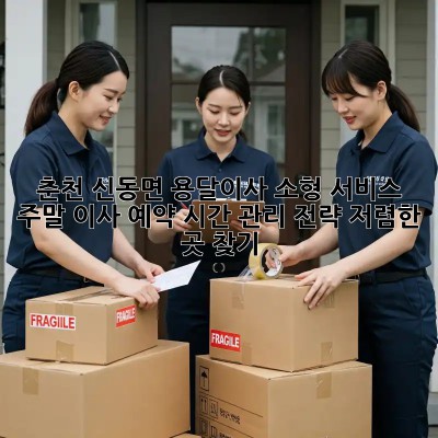 춘천 신동면 용달이사 소형 서비스: 주말 이사 예약, 시간 관리 전략! 저렴한 곳 찾기