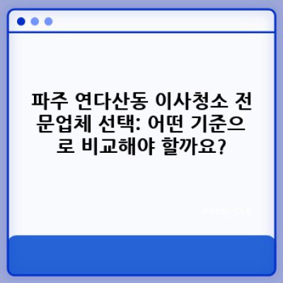 파주 연다산동 이사청소 전문업체 선택 가이드: 꼼꼼하게 체크하고 후회 없는 선택하세요!