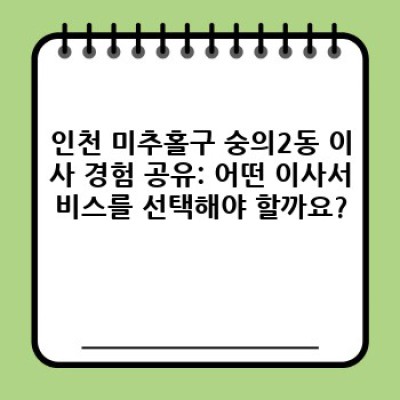 인천 미추홀구 숭의2동 이사서비스 후기: 내게 맞는 최고의 이삿짐센터 선택하기