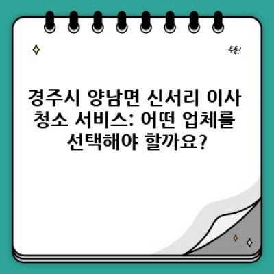 경주시 양남면 신서리 이사 청소 서비스 완벽 가이드: 꼼꼼하게 준비하고 후회 없이 이사하기