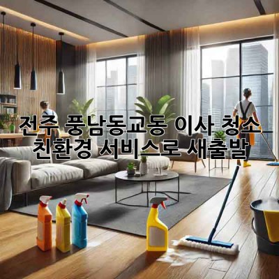 전주 풍남동/교동 이사 청소: 친환경 서비스로 새출발!