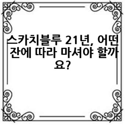 스카치블루 21년, 어떻게 제대로 즐길 수 있을까요?  : 풍미와 가치를 더하는 완벽한 경험
