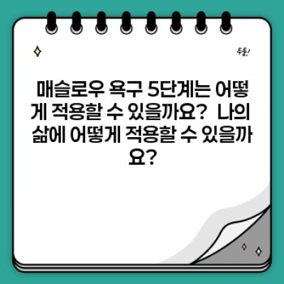 매슬로우 욕구 5단계 완벽 가이드: 삶의 동기를 이해하고 목표를 달성하세요!
