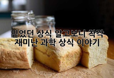 믿었던 상식, 알고보니 착각?! 재미난 과학 상식 이야기