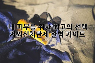 내 피부를 위한 최고의 선택! 자외선차단제 완벽 가이드