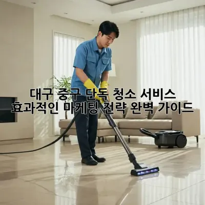 대구 중구 단독 청소 서비스: 효과적인 마케팅 전략 완벽 가이드
