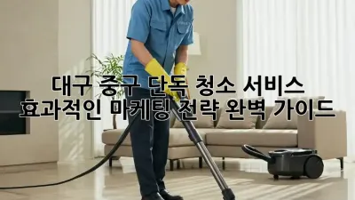 대구 중구 단독 청소 서비스: 효과적인 마케팅 전략 완벽 가이드